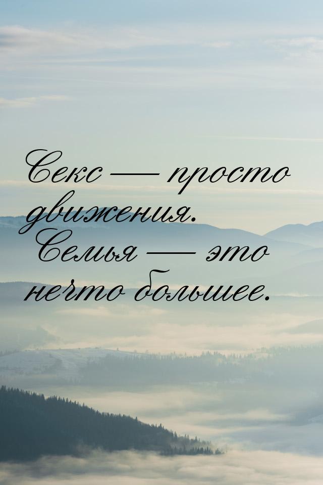 Секс  просто движения. Семья  это нечто большее.