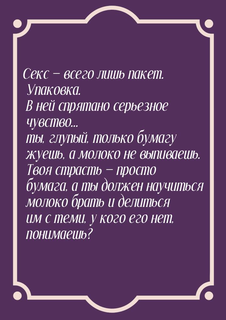 Секс  всего лишь пакет. Упаковка. В ней спрятано серьезное чувство... ты, глупый, т