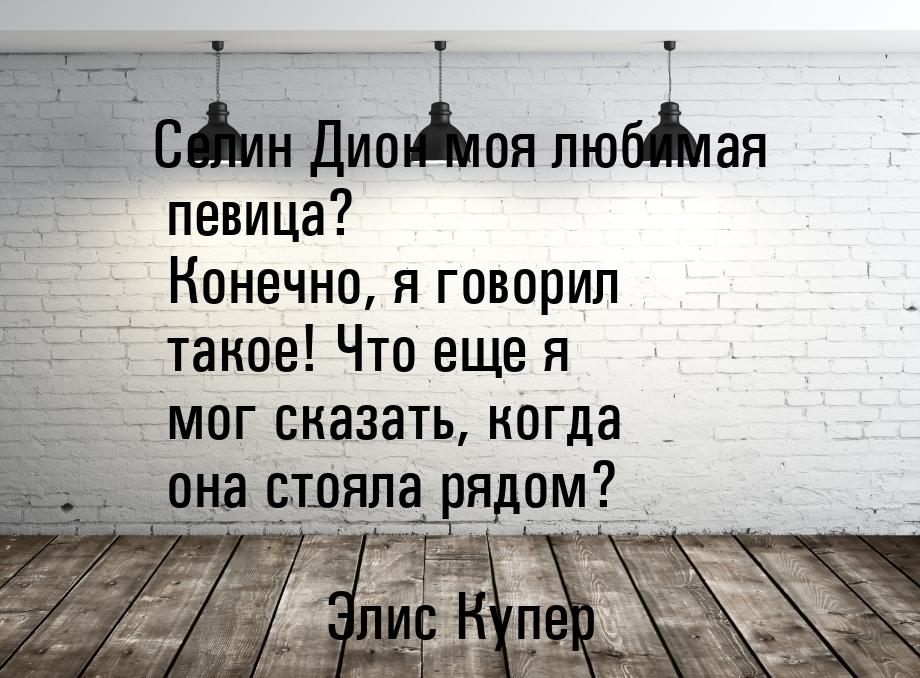 Селин Дион моя любимая певица? Конечно, я говорил такое! Что еще я мог сказать, когда она 