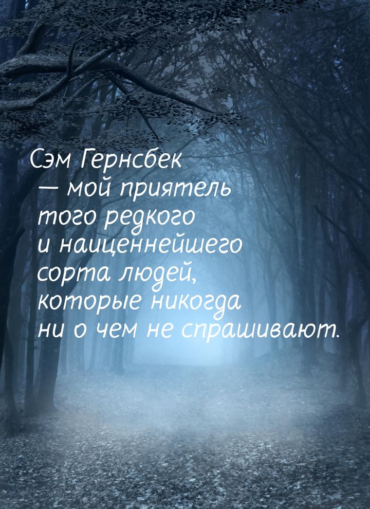 Сэм Гернсбек  мой приятель того редкого и наиценнейшего сорта людей, которые никогд