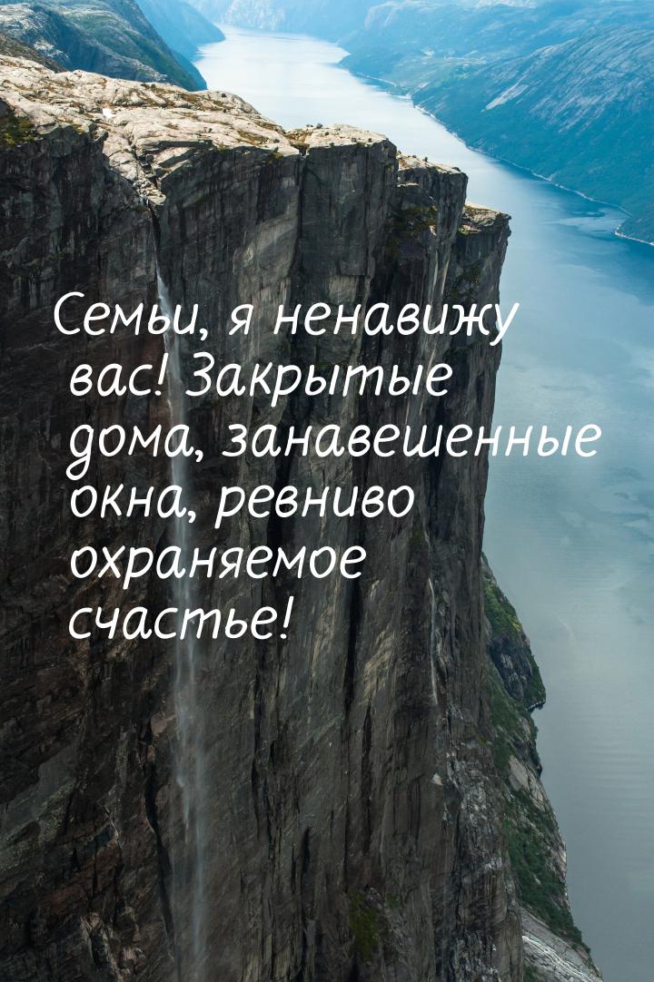 Семьи, я ненавижу вас! Закрытые дома, занавешенные окна, ревниво охраняемое счастье!