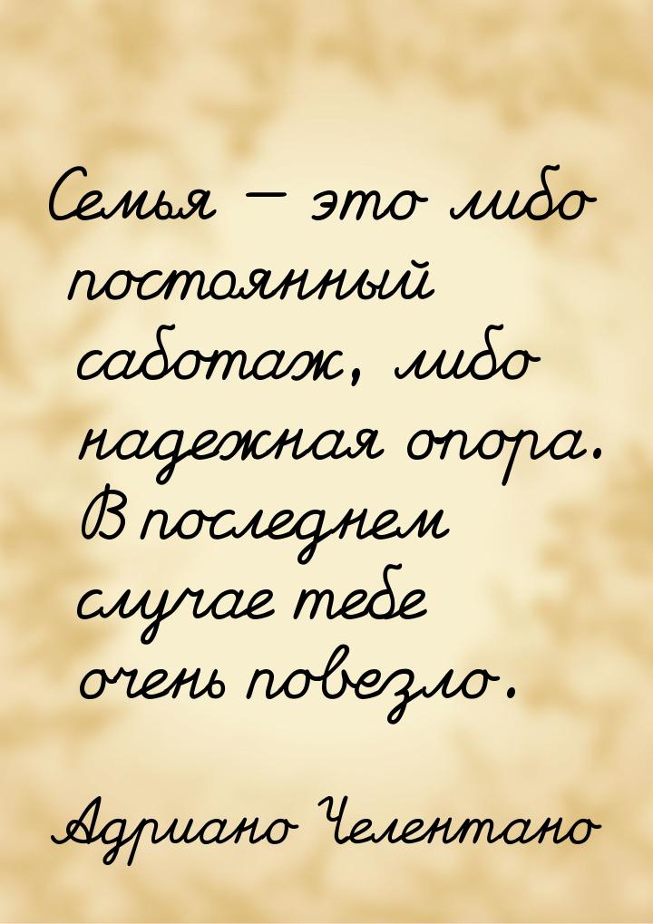 Семья — это либо постоянный саботаж, либо надежная опора. В последнем случае тебе очень по