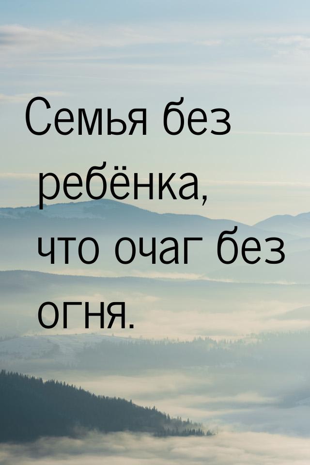 Семья без ребёнка, что очаг без огня.