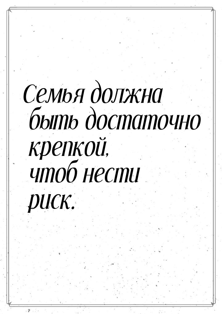 Семья должна быть достаточно крепкой, чтоб нести риск.