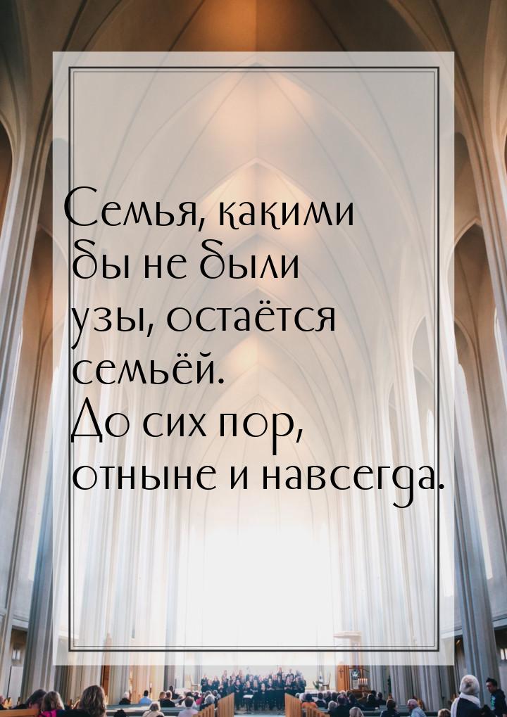 Семья, какими бы не были узы, остаётся семьёй. До сих пор, отныне и навсегда.