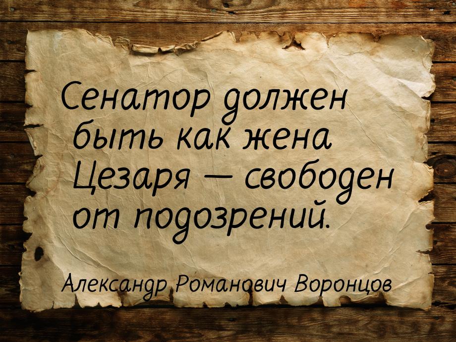 Сенатор должен быть как жена Цезаря  свободен от подозрений.