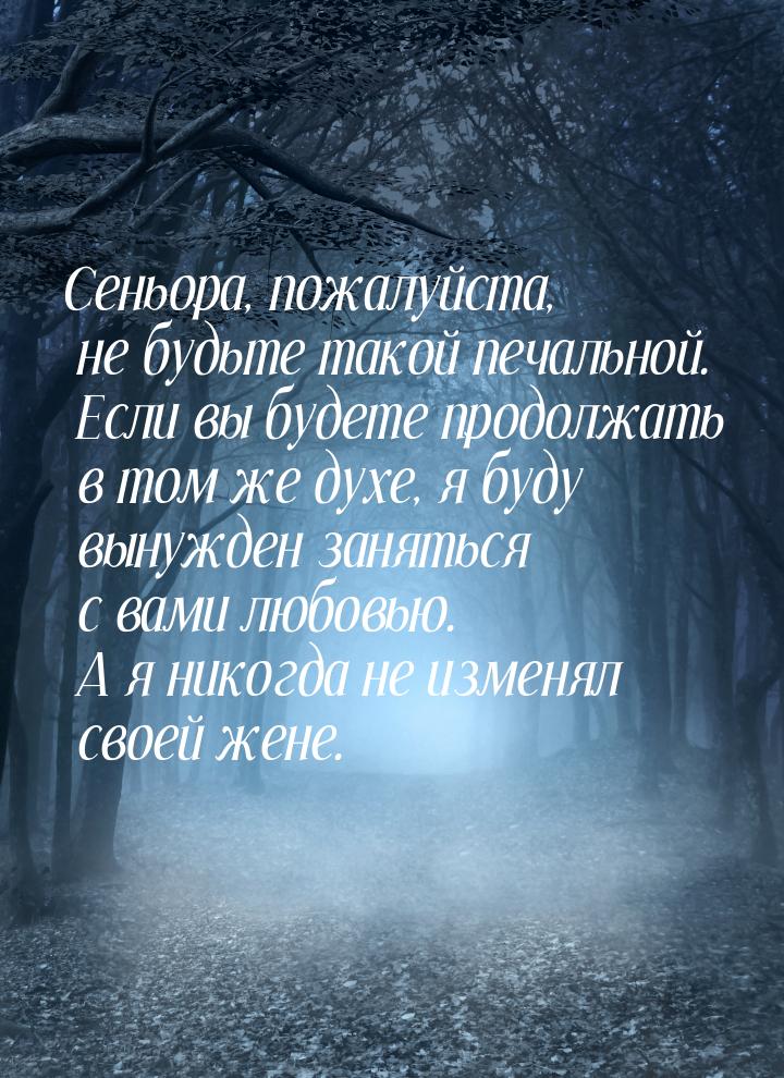 Сеньора, пожалуйста, не будьте такой печальной. Если вы будете продолжать в том же духе, я