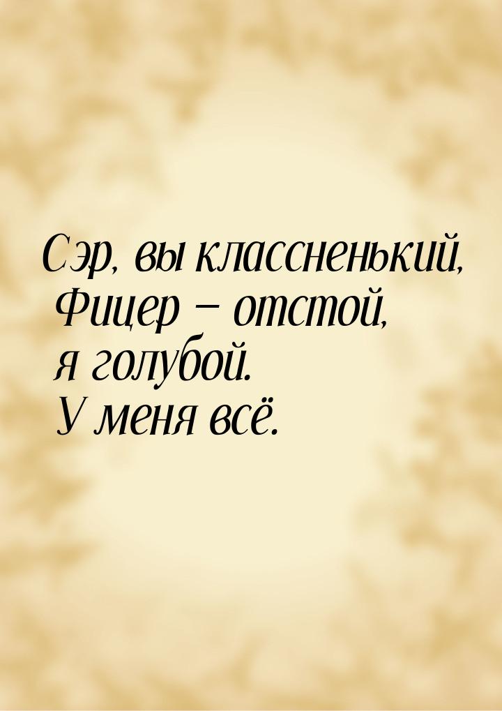 Сэр, вы классненький, Фицер  отстой, я голубой. У меня всё.