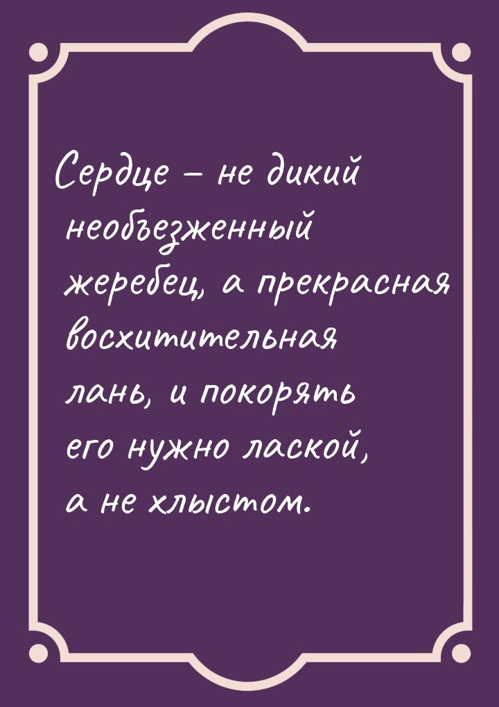 Сердце – не дикий необъезженный жеребец, а прекрасная восхитительная лань, и покорять его 