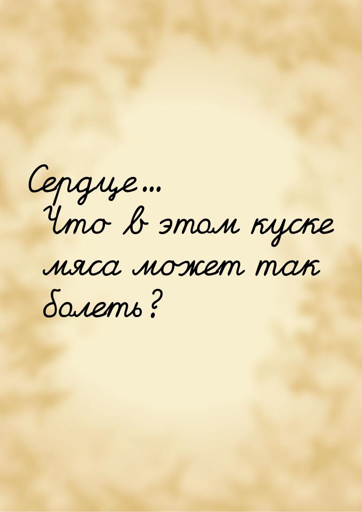 Сердце... Что в этом куске мяса может так болеть?