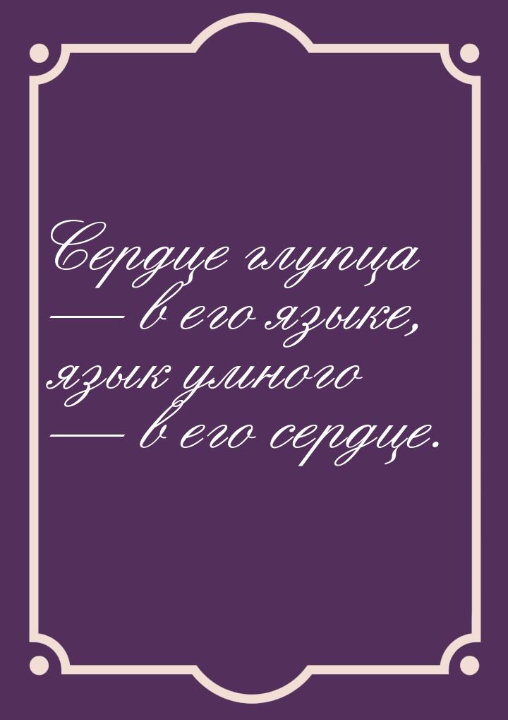 Сердце глупца  в его языке, язык умного  в его сердце.