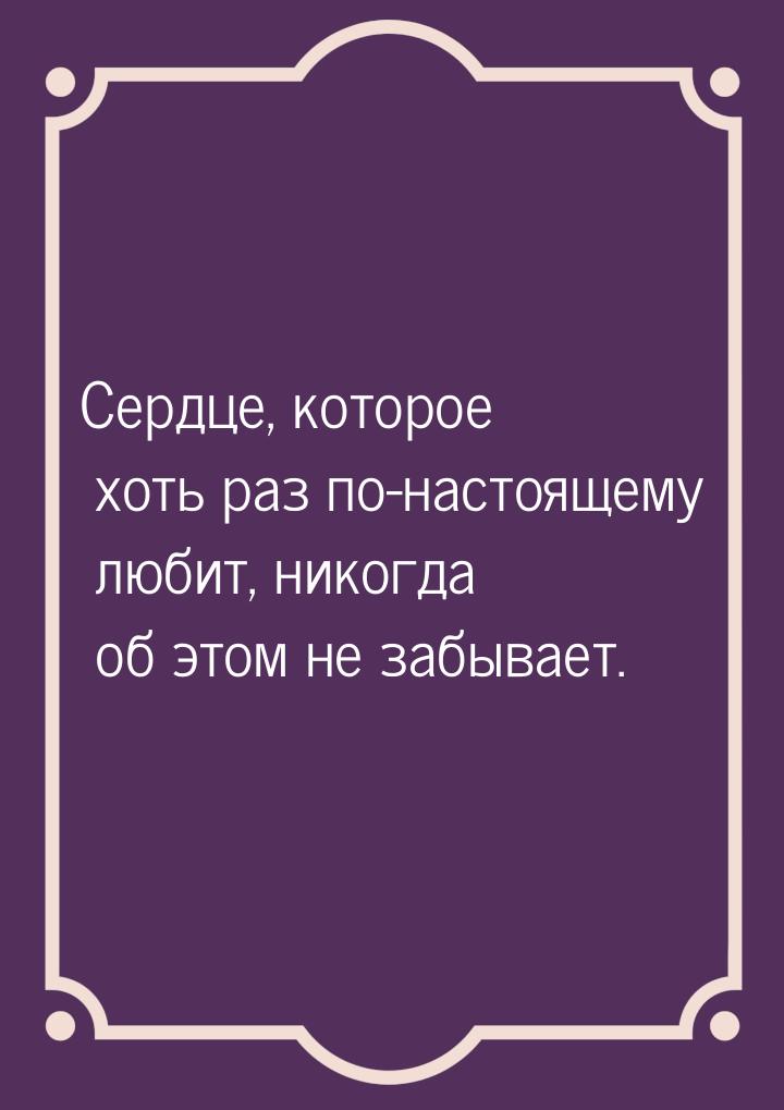 Сердце, которое хоть раз по-настоящему любит, никогда об этом не забывает.