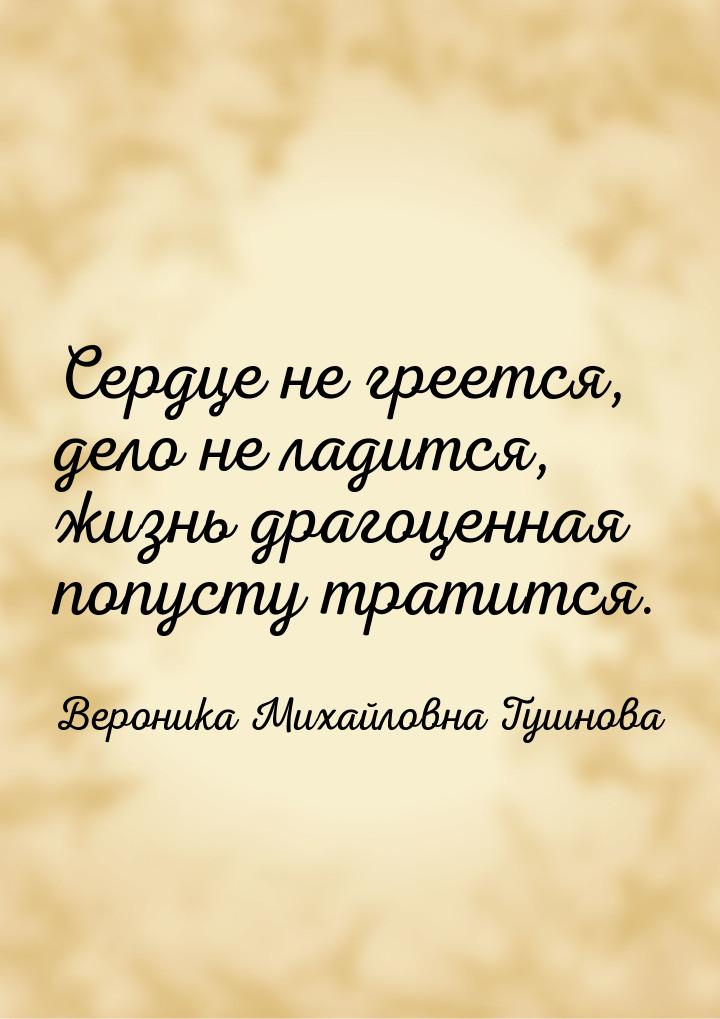 Сердце не греется, дело не ладится, жизнь драгоценная попусту тратится.