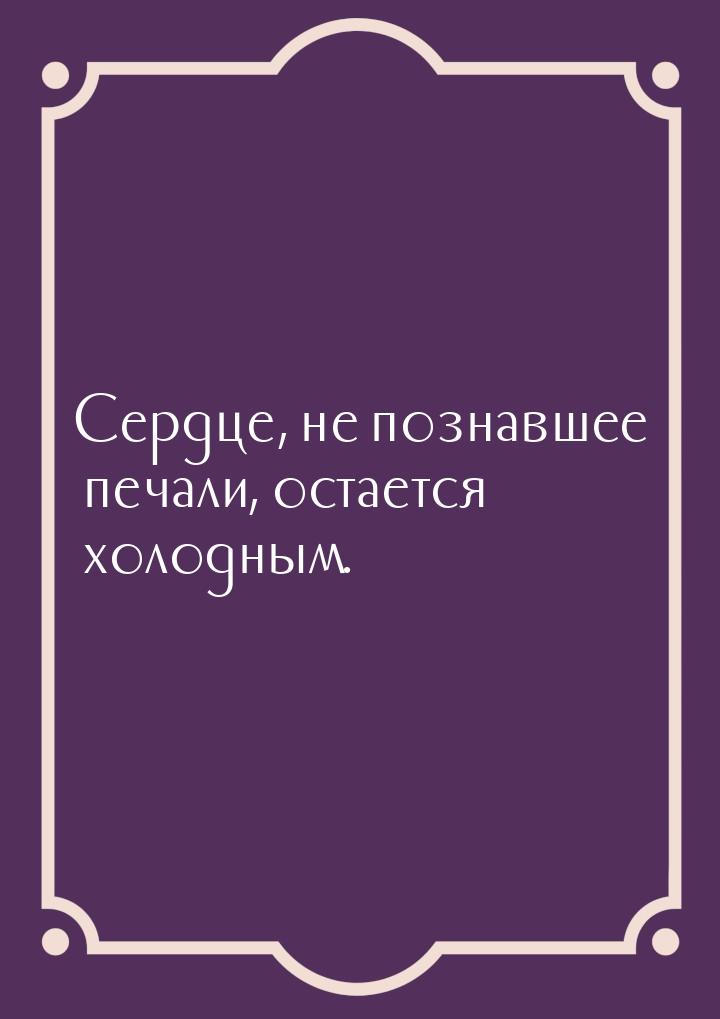 Сердце, не познавшее печали, остается холодным.