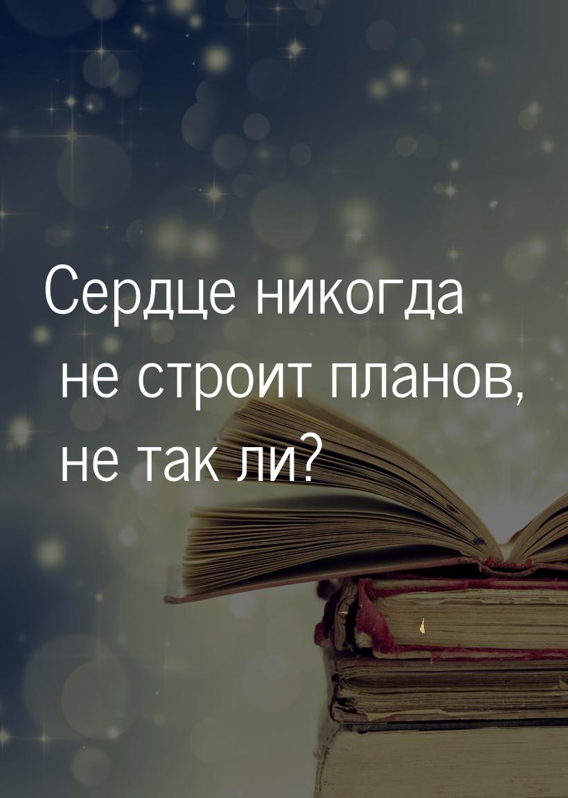 Сердце никогда не строит планов, не так ли?