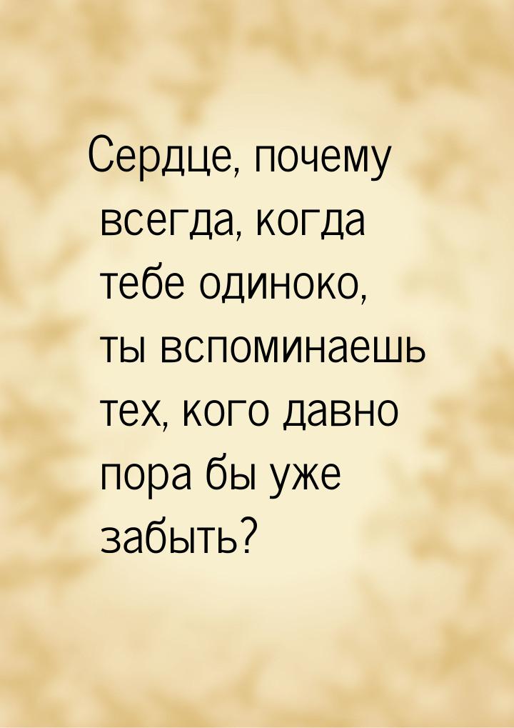 Сердце, почему всегда, когда тебе одиноко, ты вспоминаешь тех, кого давно пора бы уже забы