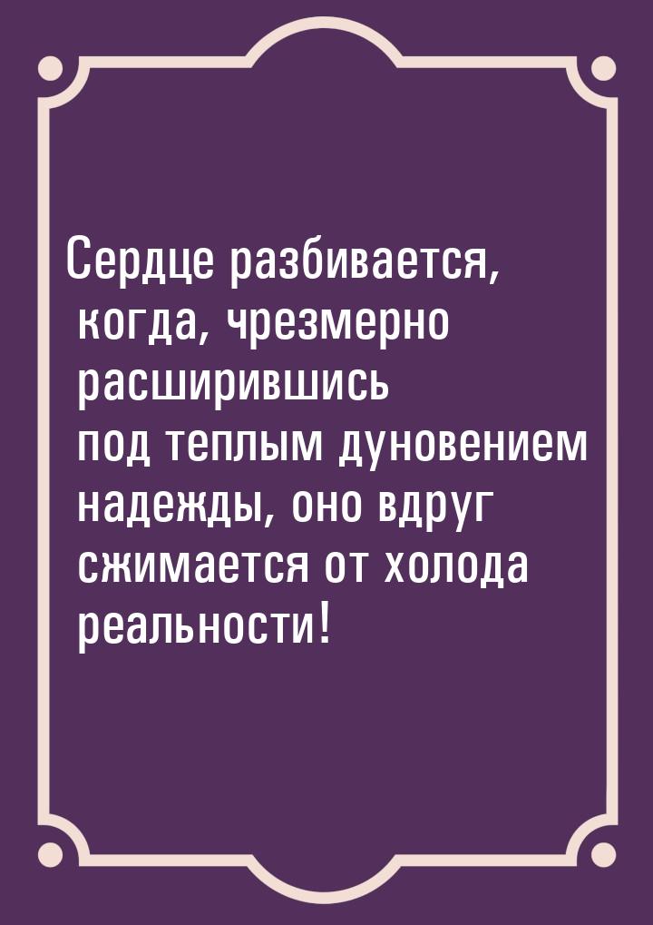 Сердце разбивается, когда, чрезмерно расширившись под теплым дуновением надежды, оно вдруг