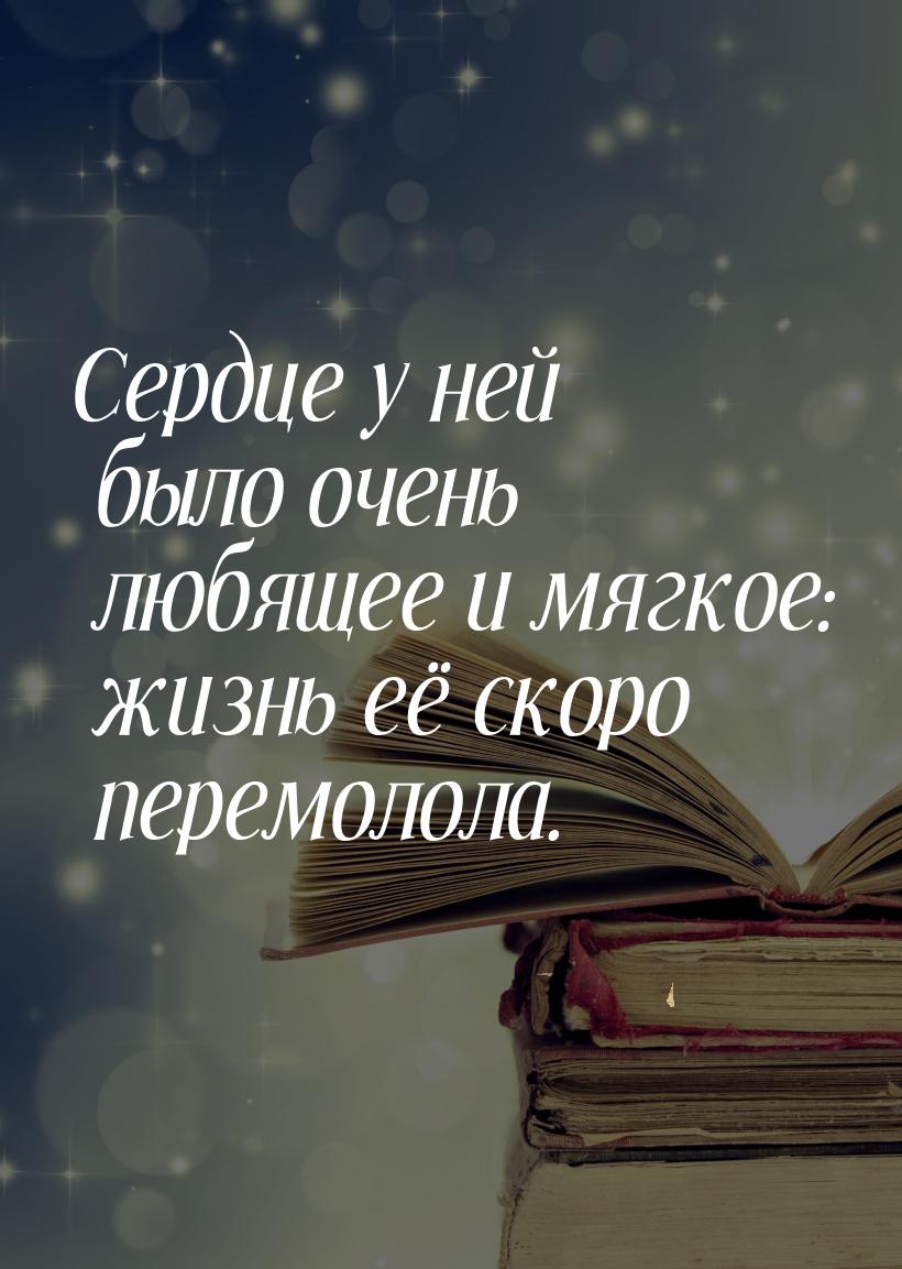 Сердце у ней было очень любящее и мягкое: жизнь её скоро перемолола.