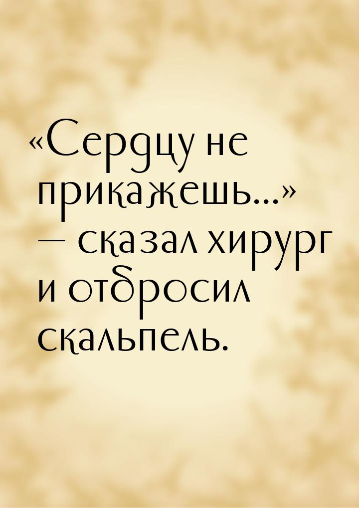 Сердцу не прикажешь...  сказал хирург и отбросил скальпель.