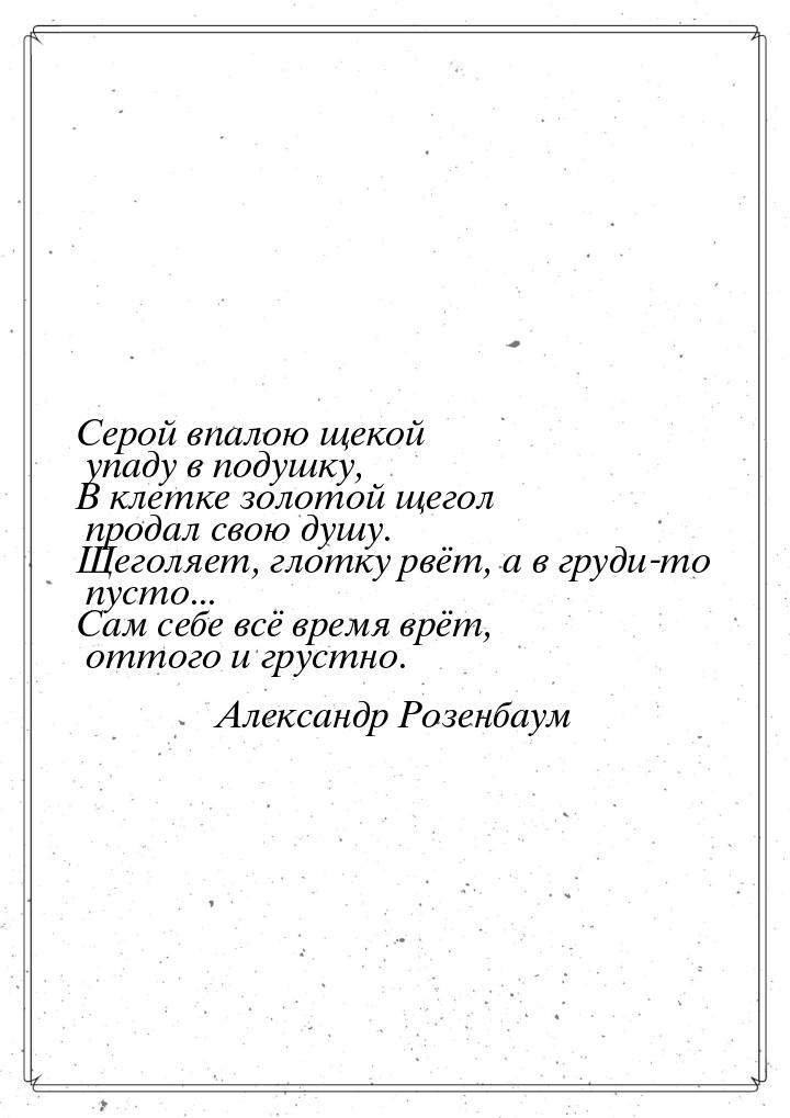 Серой впалою щекой упаду в подушку, В клетке золотой щегол продал свою душу. Щеголяет, гло