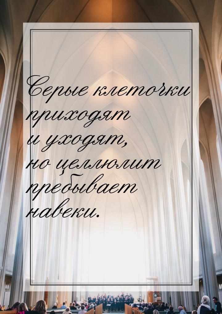 Серые клеточки приходят и уходят, но целлюлит пребывает навеки.