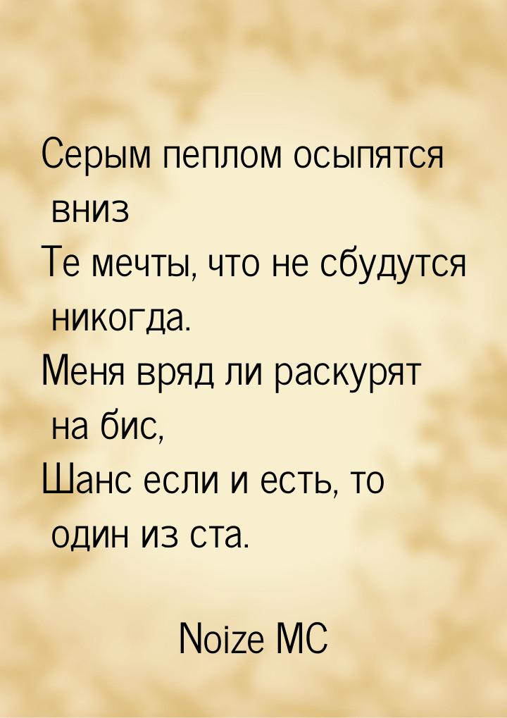 Серым пеплом осыпятся вниз Те мечты, что не сбудутся никогда. Меня вряд ли раскурят на бис