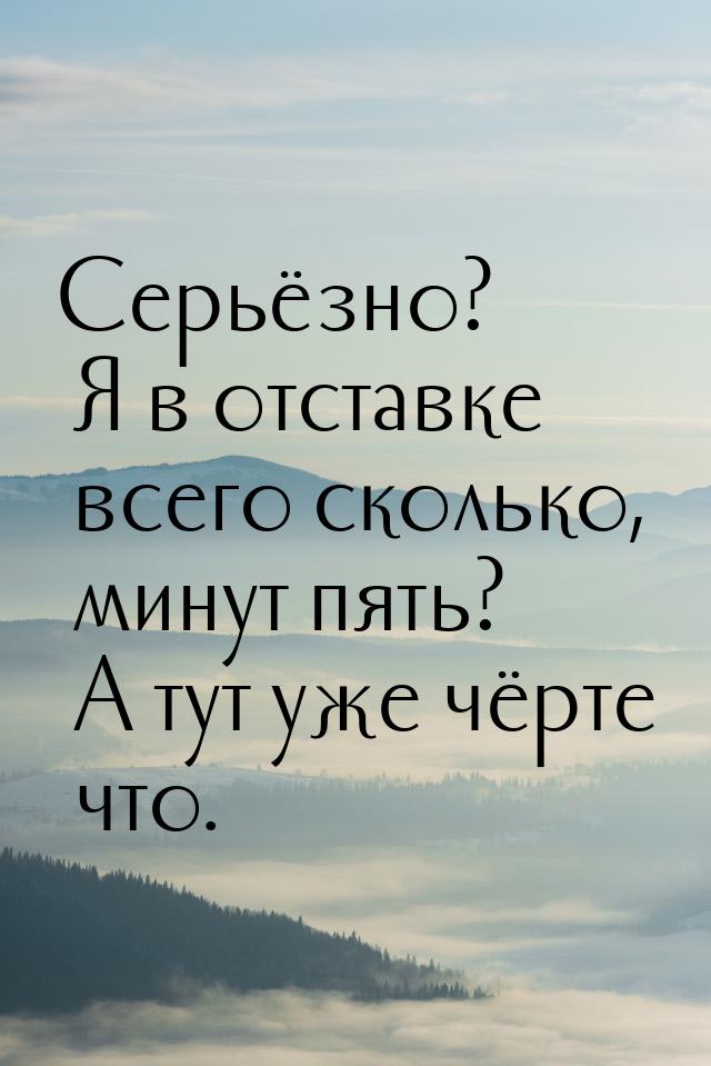 Серьёзно? Я в отставке всего сколько, минут пять? А тут уже чёрте что.