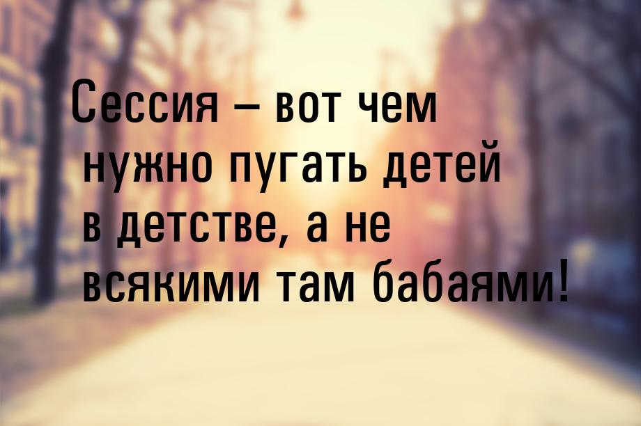 Сессия – вот чем нужно пугать детей в детстве, а не всякими там бабаями!