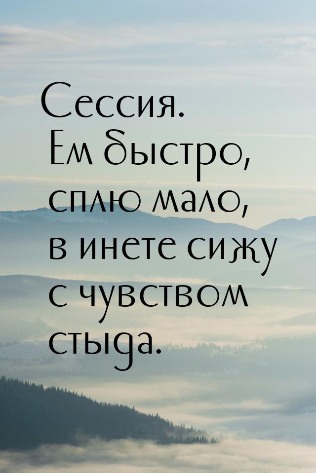 Сессия. Ем быстро, сплю мало, в инете сижу с чувством стыда.