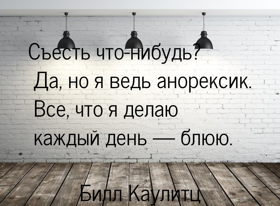 Съесть что-нибудь? Да, но я ведь анорексик. Все, что я делаю каждый день  блюю.