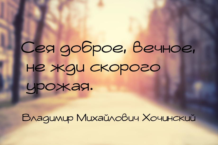 Сея доброе, вечное, не жди скорого урожая.