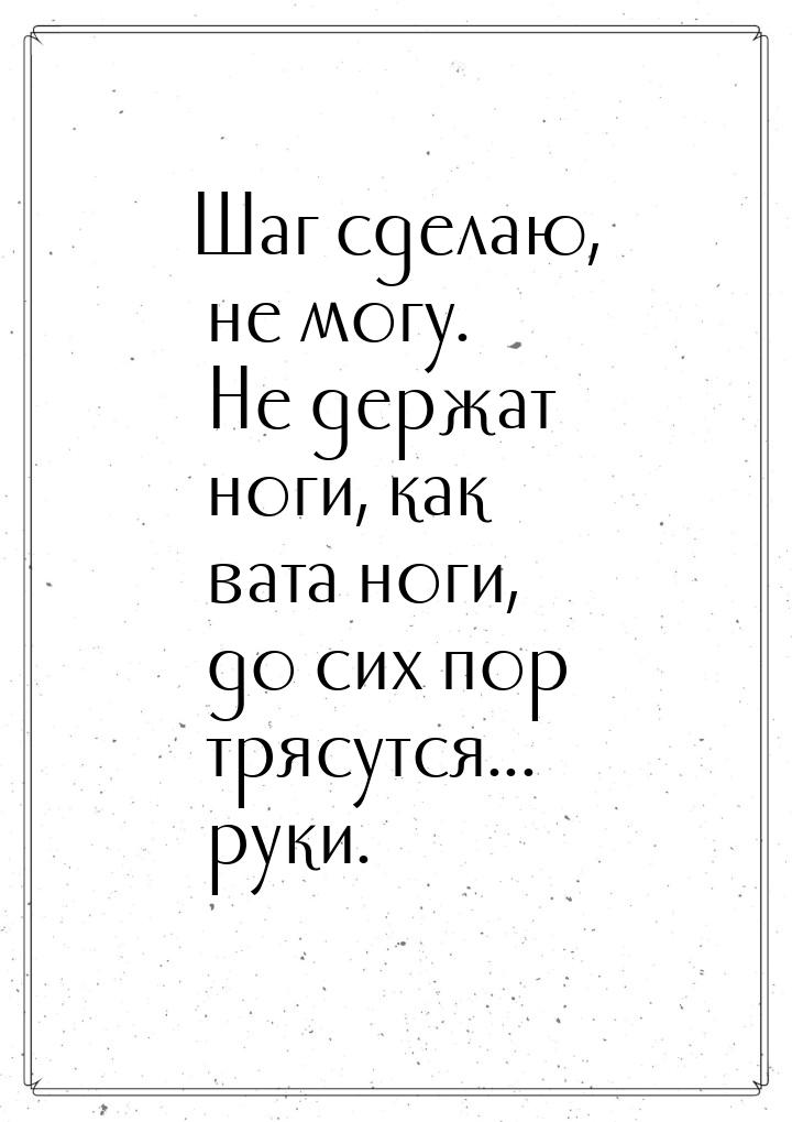 Шаг сделаю, не могу. Не держат ноги, как вата ноги, до сих пор трясутся... руки.