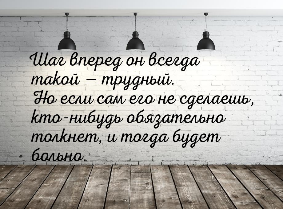 Шаг вперед он всегда такой — трудный. Но если сам его не сделаешь, кто-нибудь обязательно 