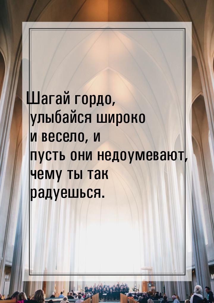 Шагай гордо, улыбайся широко и весело, и пусть они недоумевают, чему ты так радуешься.