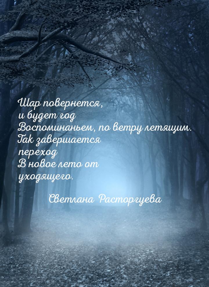 Шар повернется, и будет год Воспоминаньем, по ветру летящим. Так завершается переход В нов