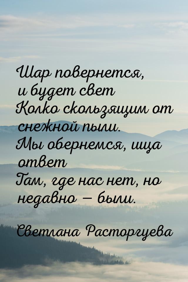 Шар повернется, и будет свет Колко скользящим от снежной пыли. Мы обернемся, ища ответ Там