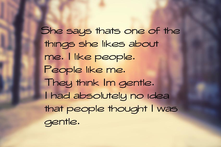 She says thats one of the things she likes about me. I like people. People like me. They t