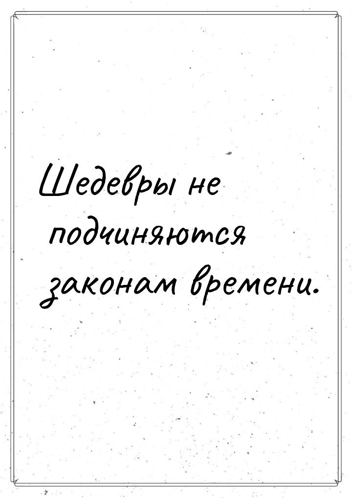 Шедевры не подчиняются законам времени.