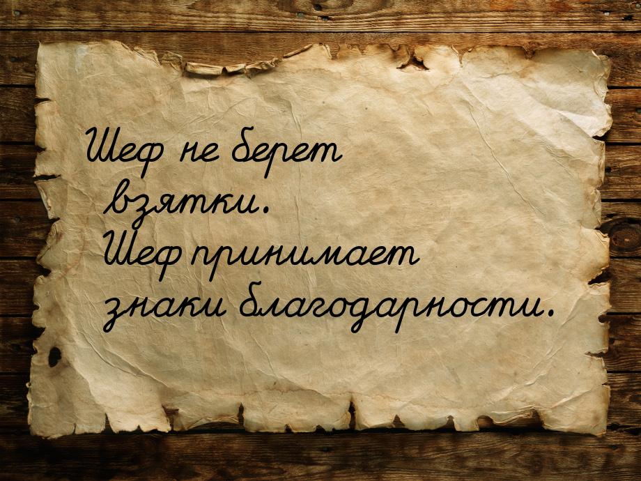 Шеф не берет взятки. Шеф принимает знаки благодарности.