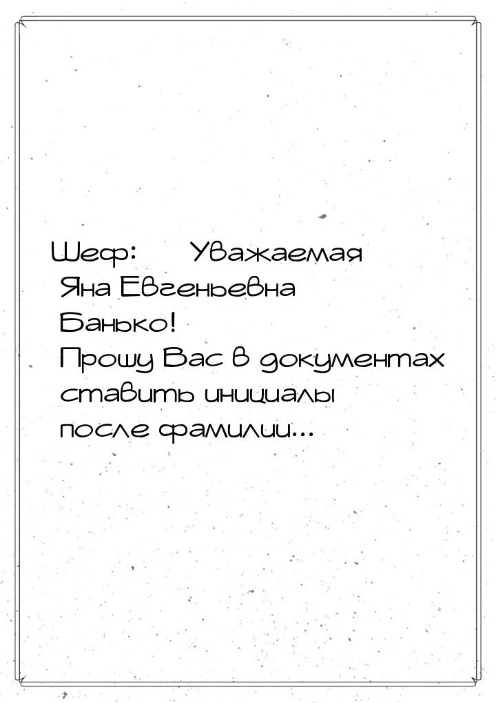 Шеф:  Уважаемая Яна Евгеньевна Банько! Прошу Вас в документах ставить инициалы посл