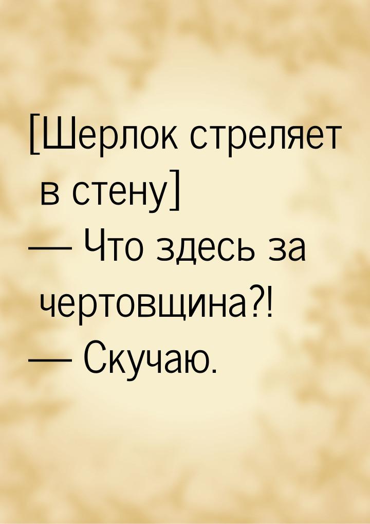 [Шерлок стреляет в стену]  Что здесь за чертовщина?!  Скучаю.