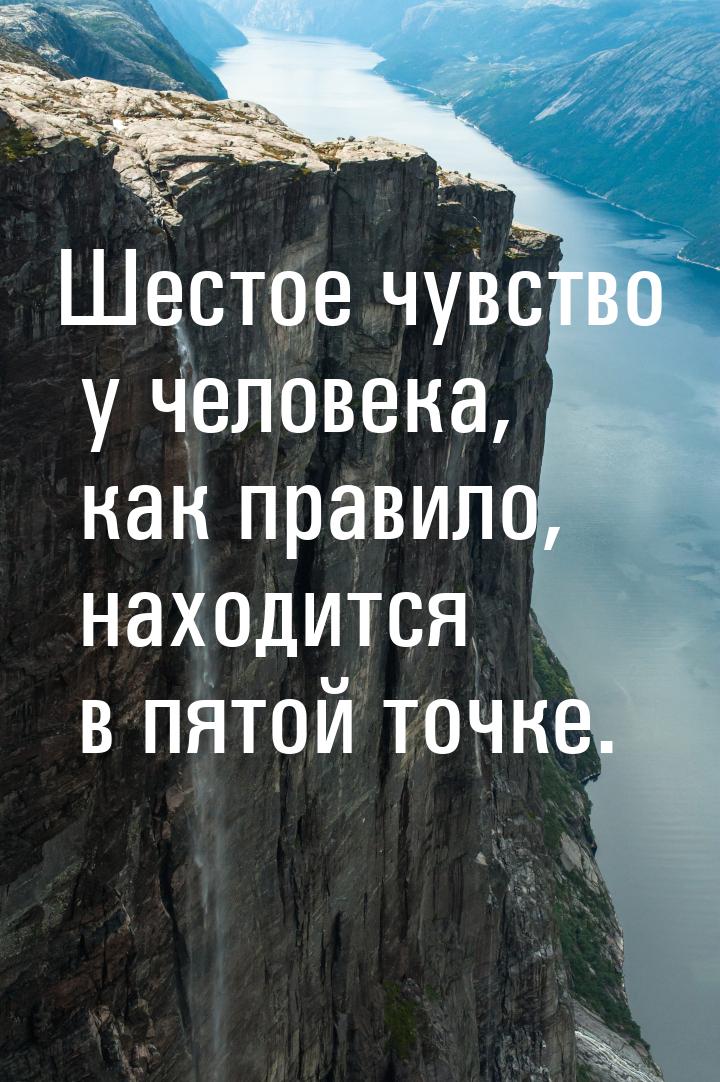 Шестое чувство у человека, как правило, находится в пятой точке.