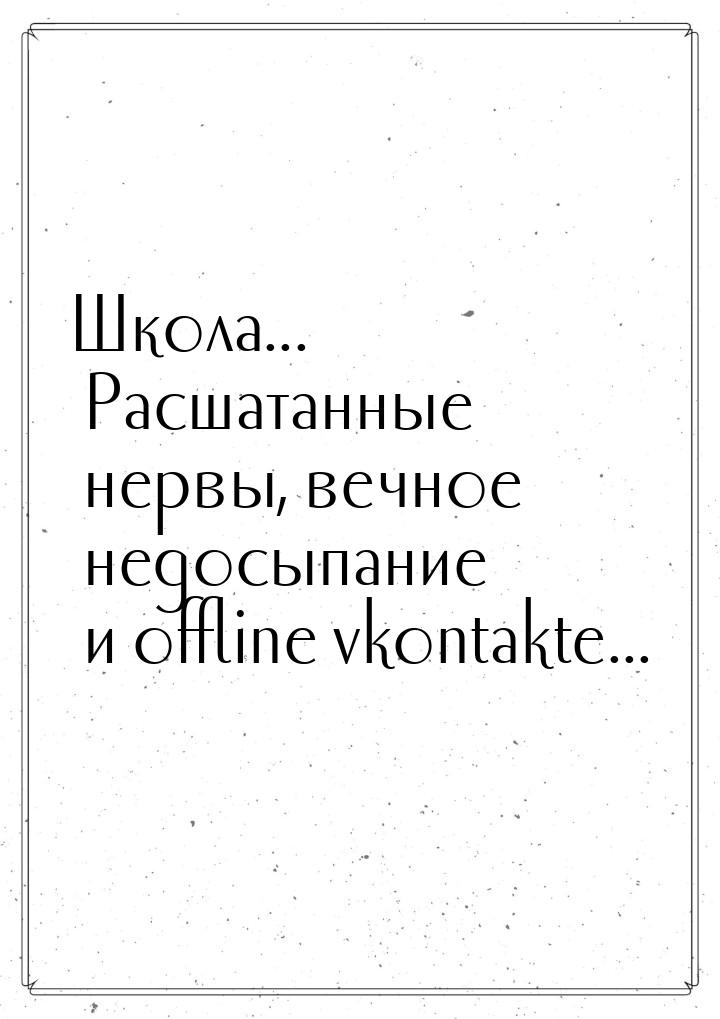 Школа... Расшатанные нервы, вечное недосыпание и offline vkontakte...