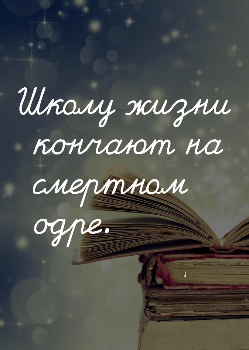 Школу жизни кончают на смертном одре.