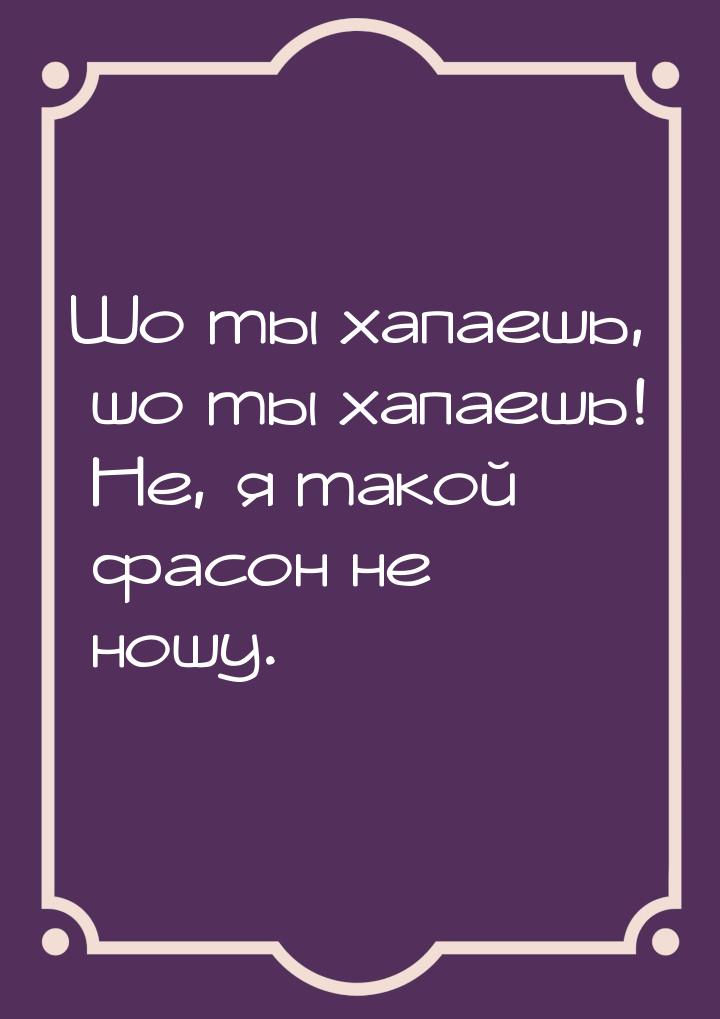 Шо ты хапаешь, шо ты хапаешь! Не, я такой фасон не ношу.