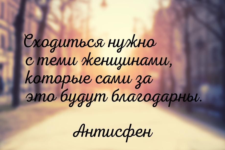 Сходиться нужно с теми женщинами, которые сами за это будут благодарны.