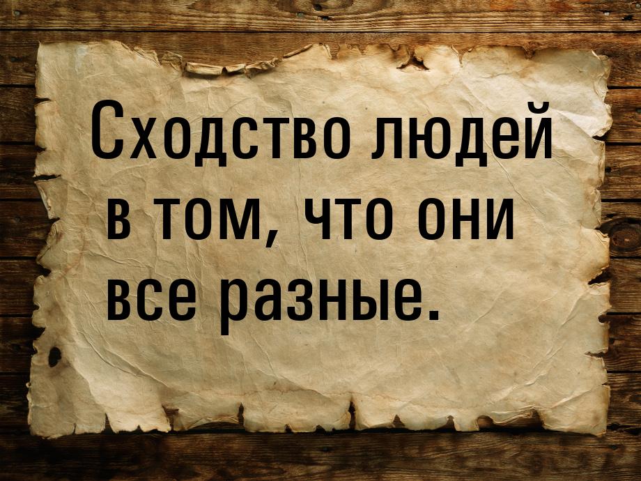 Сходство людей в том, что они все разные.