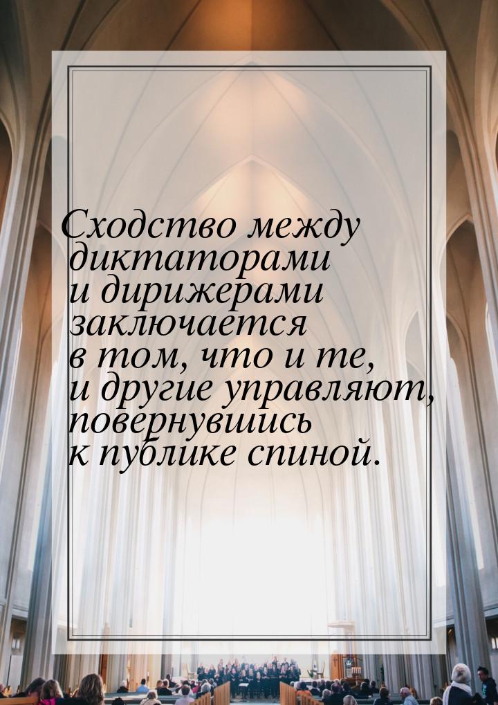 Сходство между диктаторами и дирижерами заключается в том, что и те, и другие управляют, п