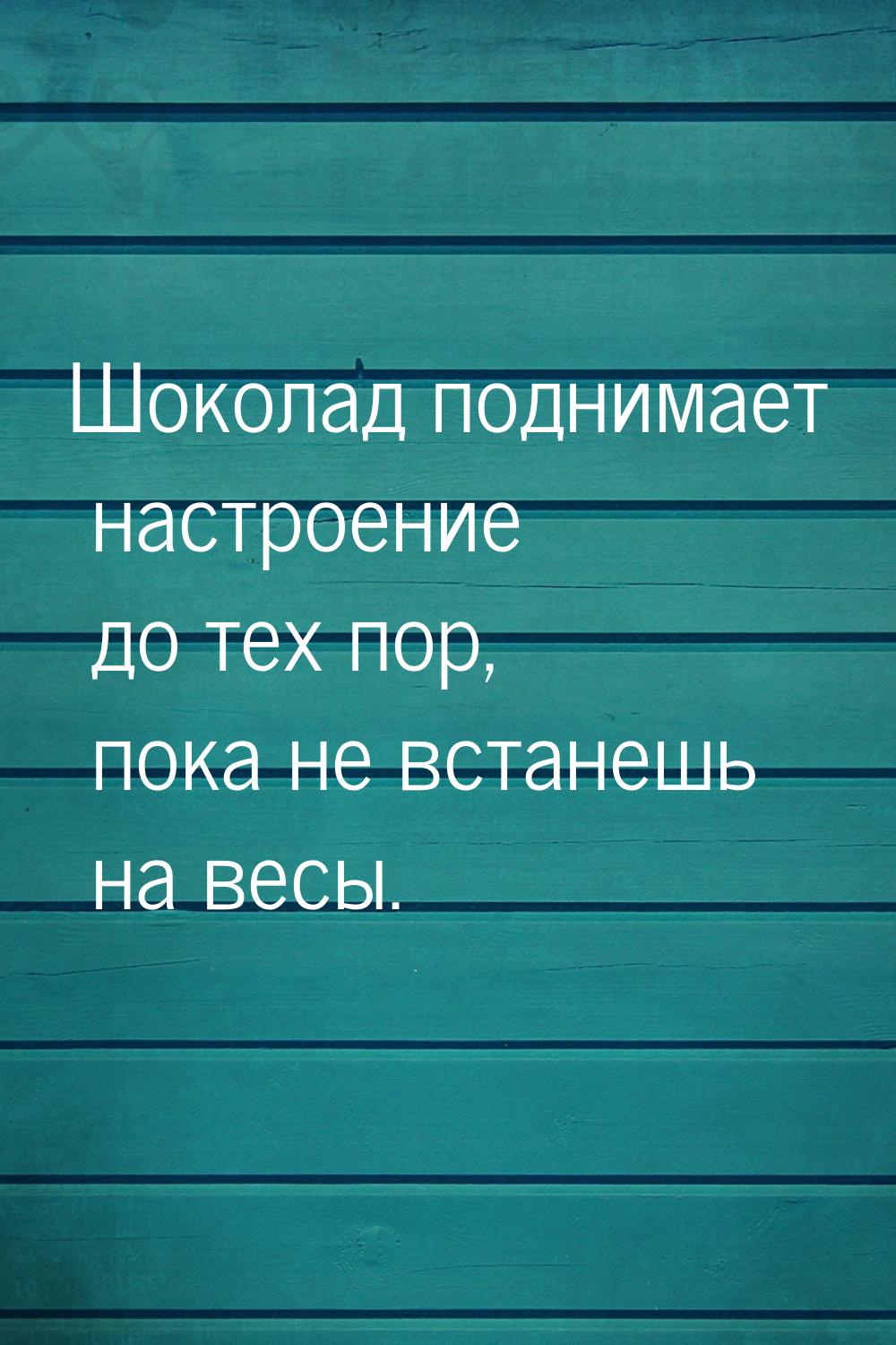 Шоколад поднимает настроение до тех пор, пока не встанешь на весы.