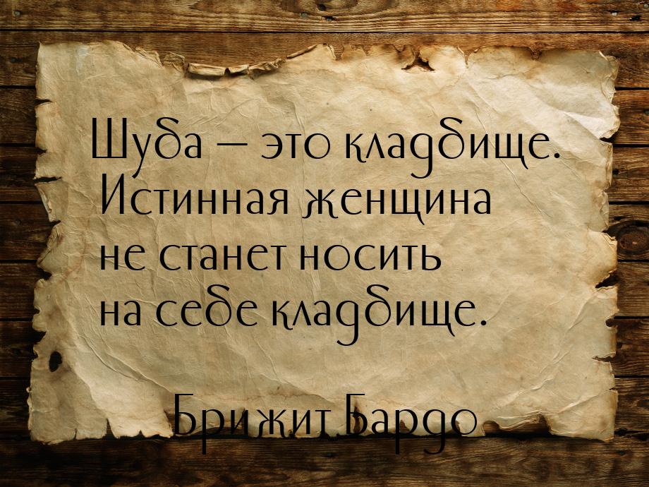 Шуба  это кладбище. Истинная женщина не станет носить на себе кладбище.